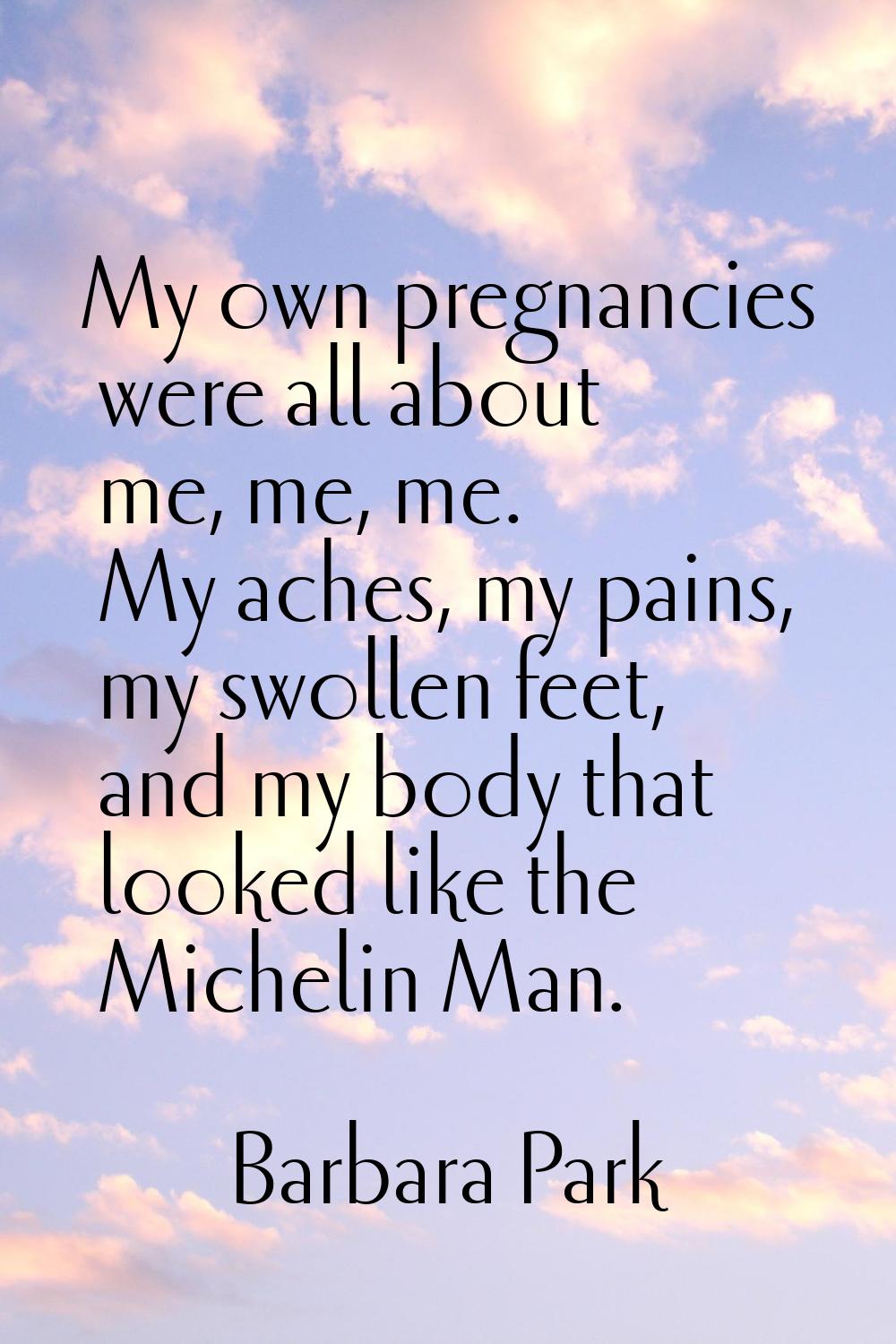 My own pregnancies were all about me, me, me. My aches, my pains, my swollen feet, and my body that