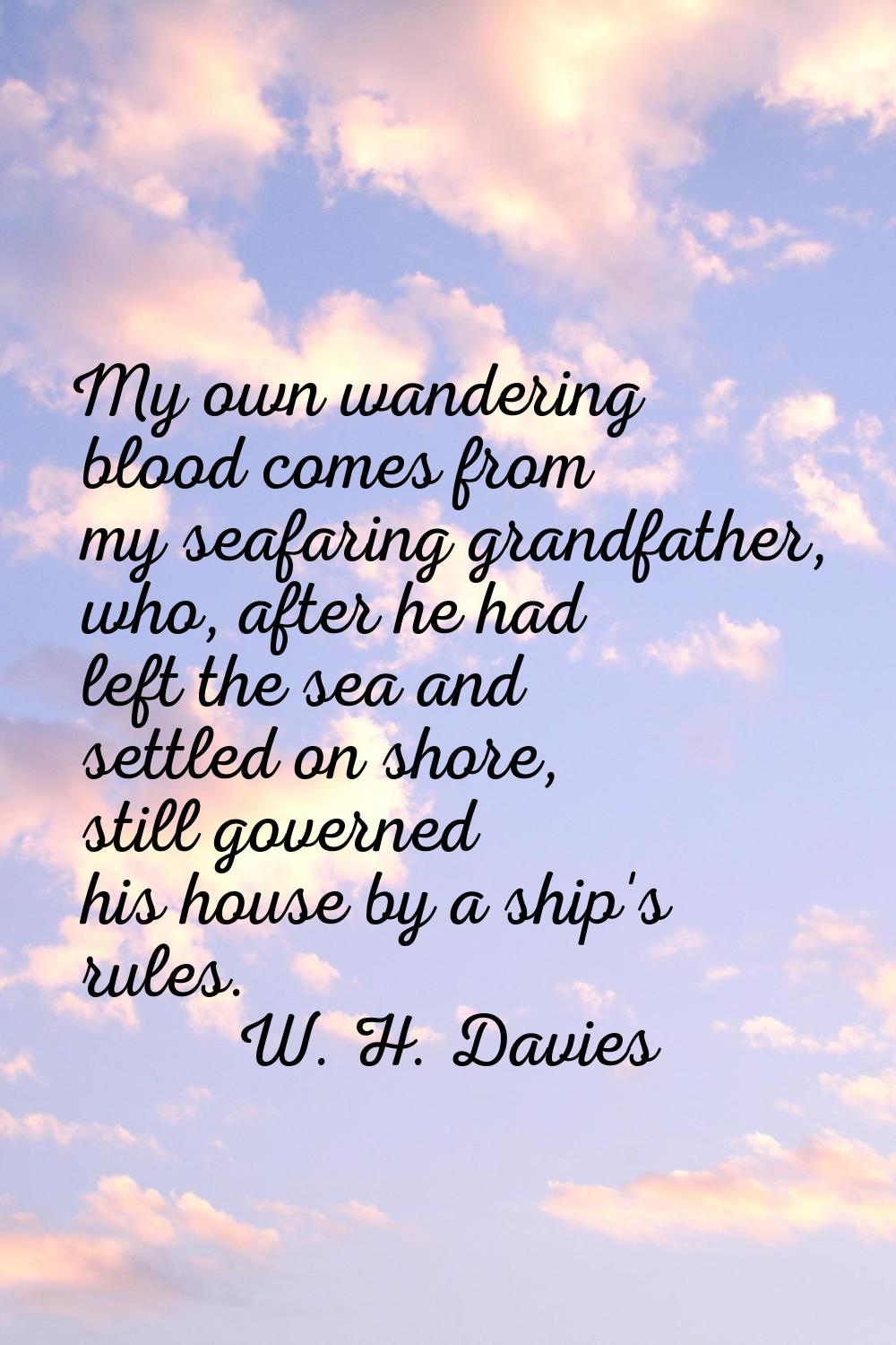My own wandering blood comes from my seafaring grandfather, who, after he had left the sea and sett