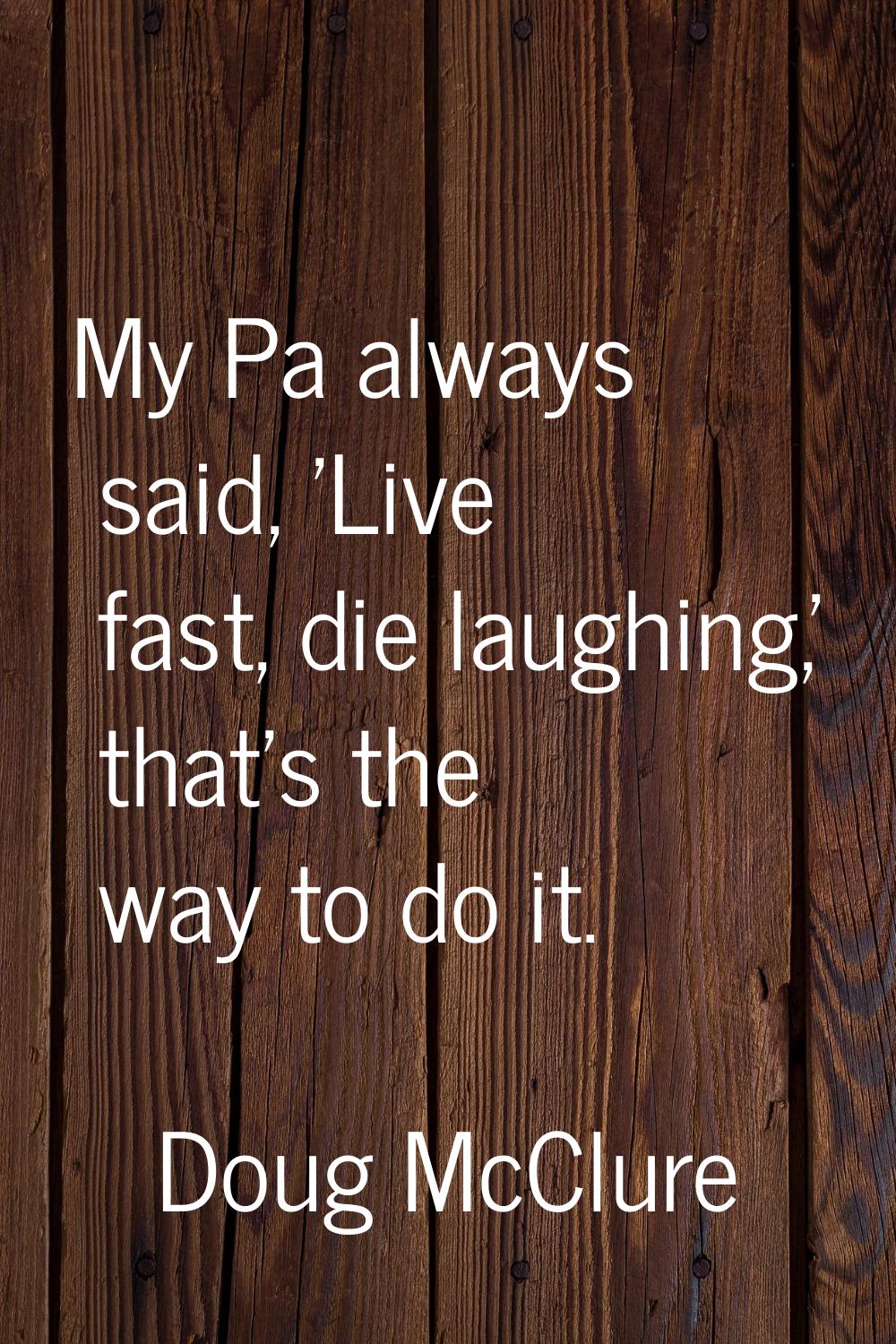 My Pa always said, 'Live fast, die laughing,' that's the way to do it.
