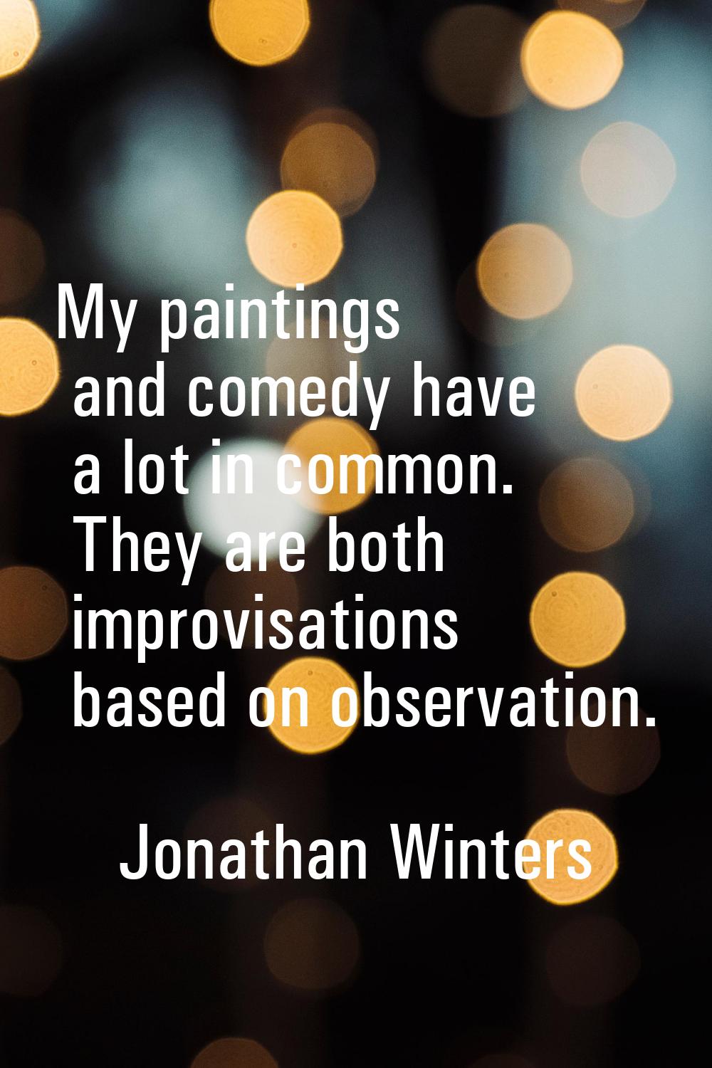 My paintings and comedy have a lot in common. They are both improvisations based on observation.