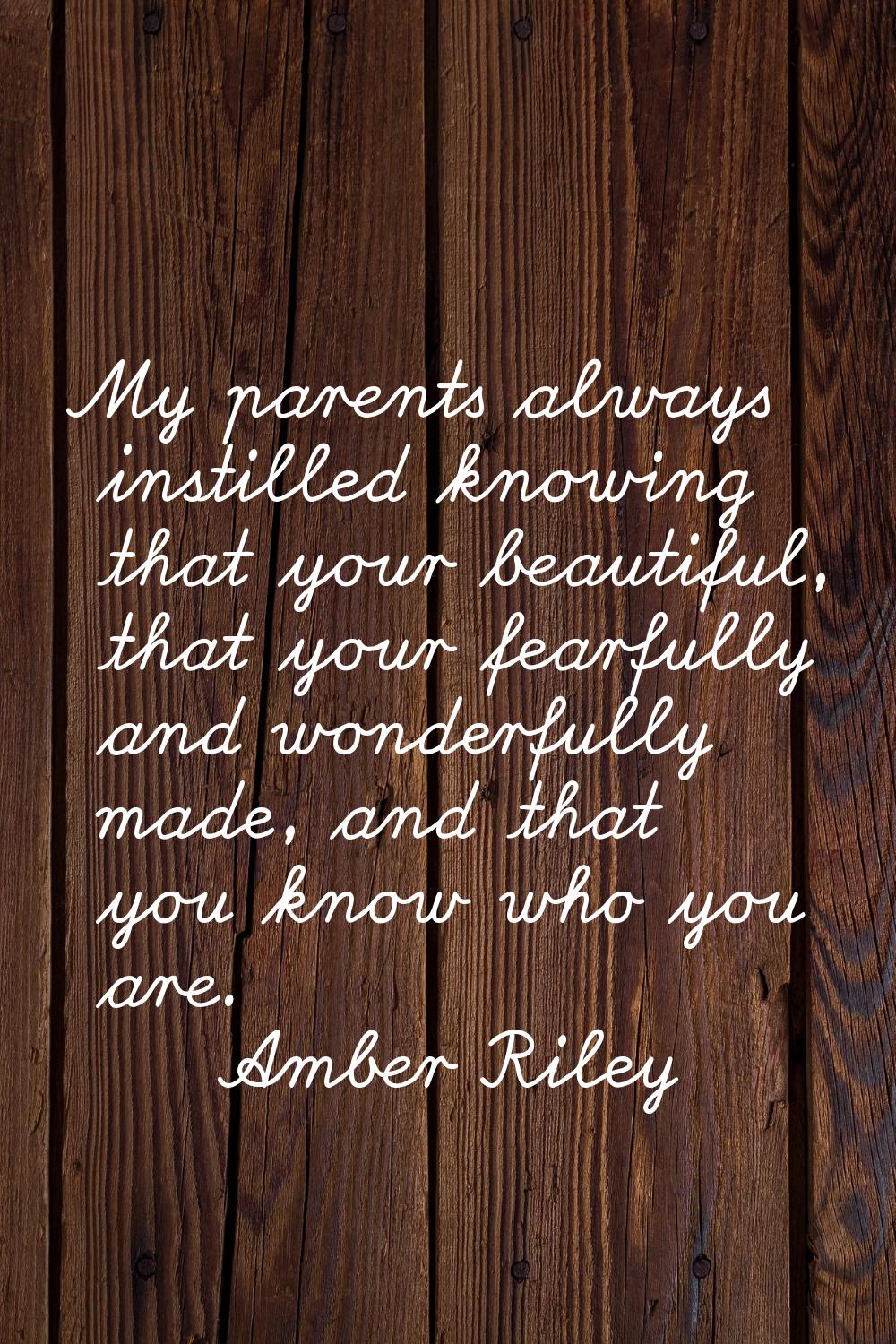 My parents always instilled knowing that your beautiful, that your fearfully and wonderfully made, 
