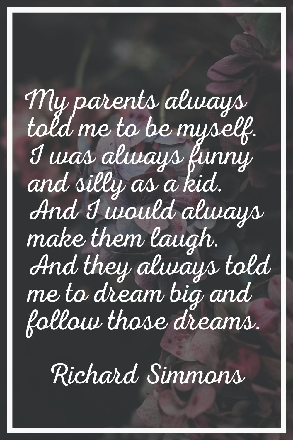 My parents always told me to be myself. I was always funny and silly as a kid. And I would always m