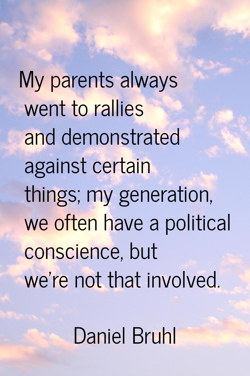 My parents always went to rallies and demonstrated against certain things; my generation, we often 