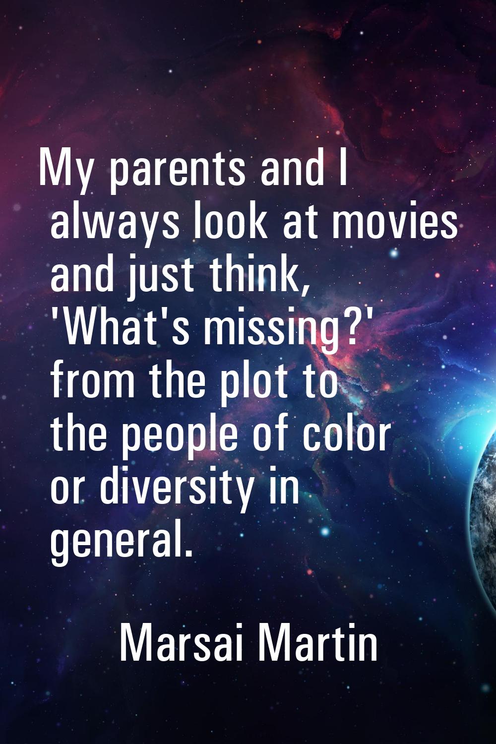 My parents and I always look at movies and just think, 'What's missing?' from the plot to the peopl