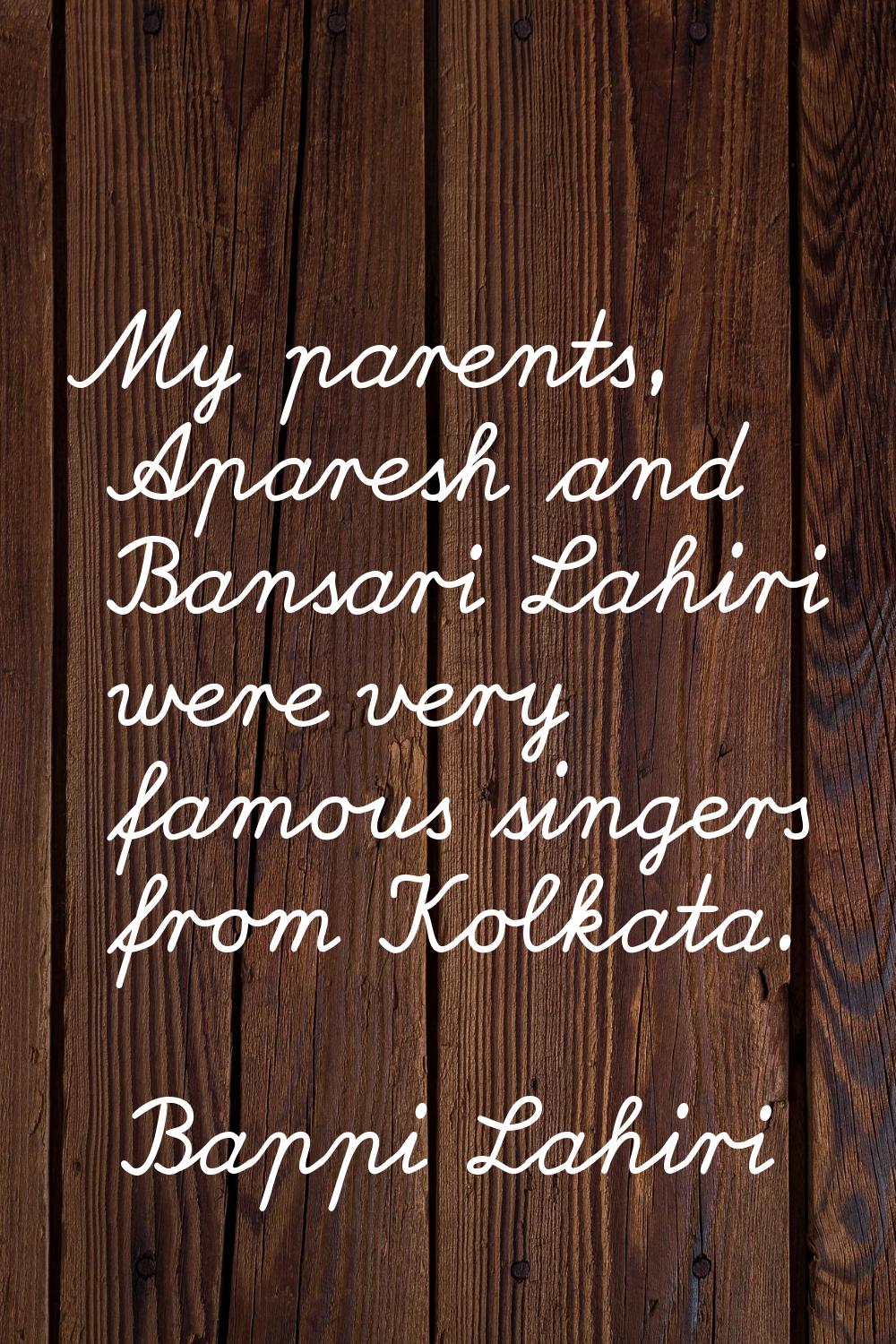 My parents, Aparesh and Bansari Lahiri were very famous singers from Kolkata.