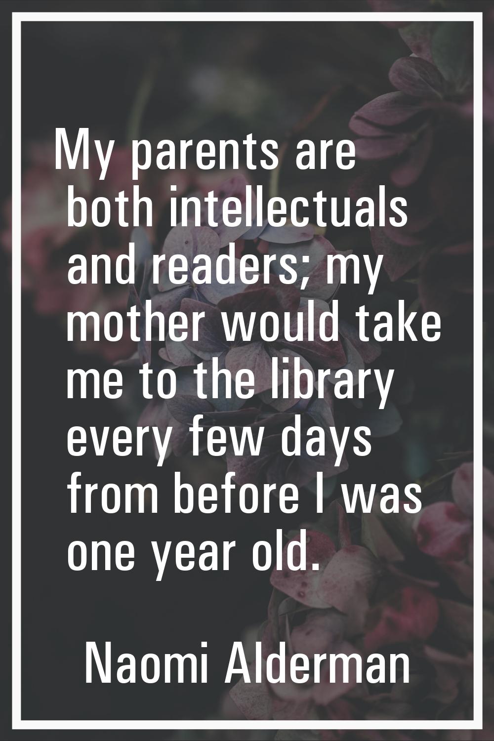 My parents are both intellectuals and readers; my mother would take me to the library every few day