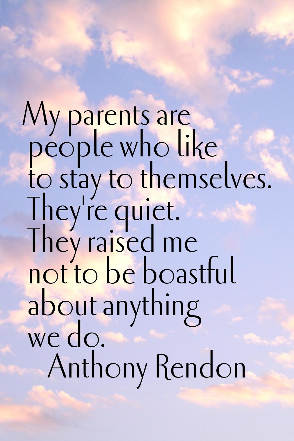 My parents are people who like to stay to themselves. They're quiet. They raised me not to be boast