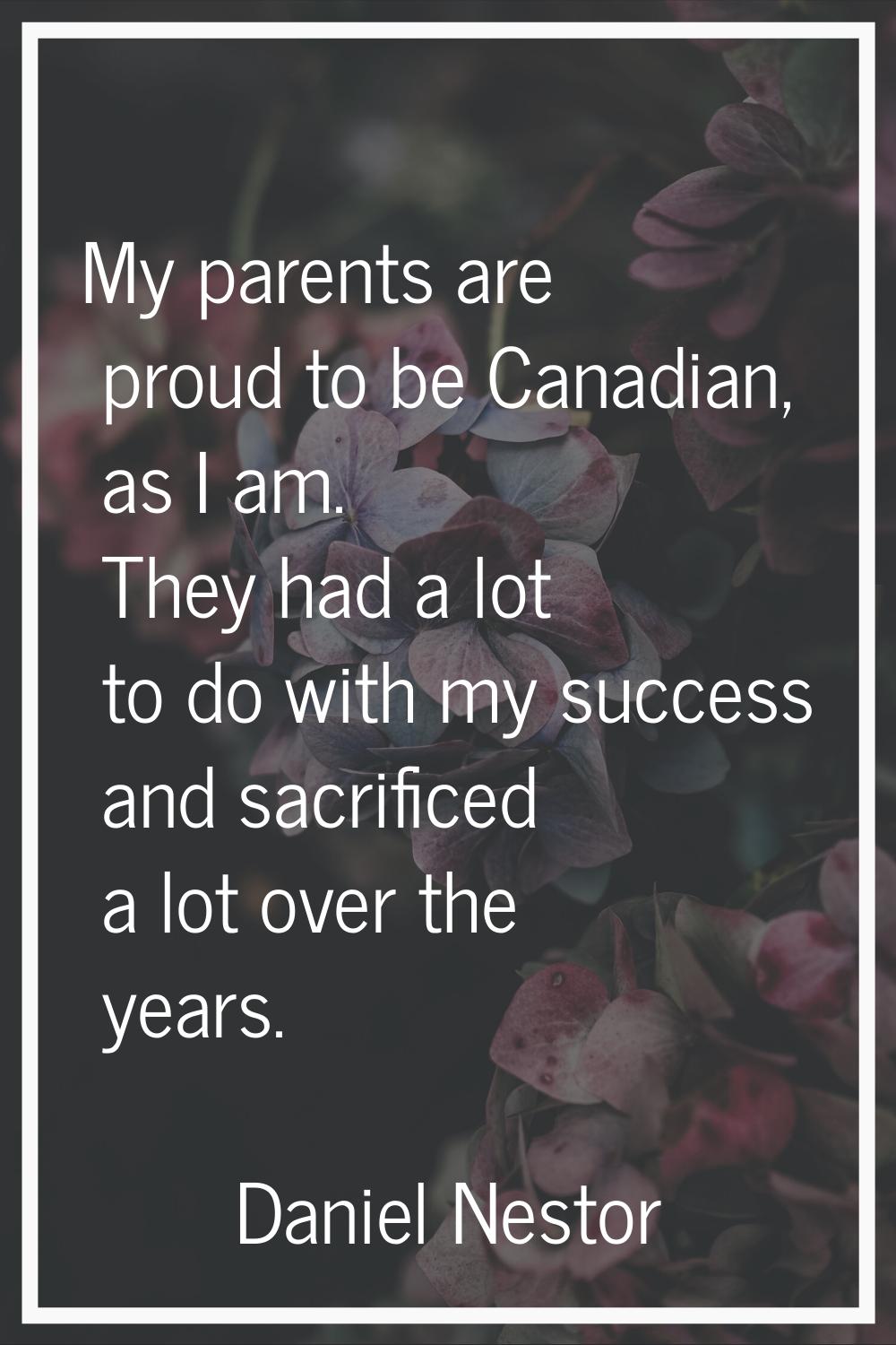 My parents are proud to be Canadian, as I am. They had a lot to do with my success and sacrificed a