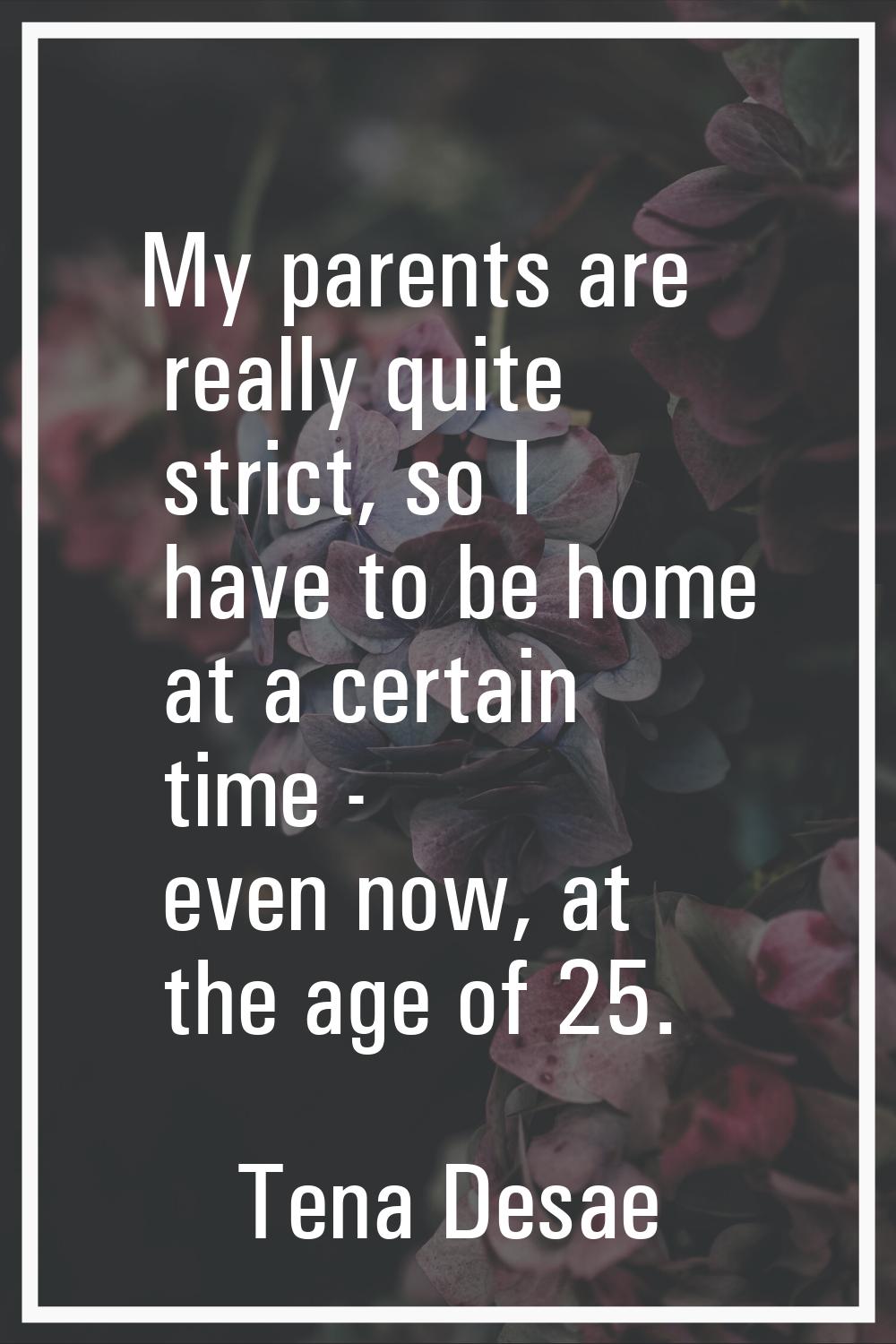 My parents are really quite strict, so I have to be home at a certain time - even now, at the age o