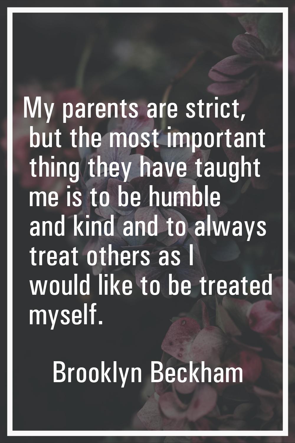 My parents are strict, but the most important thing they have taught me is to be humble and kind an