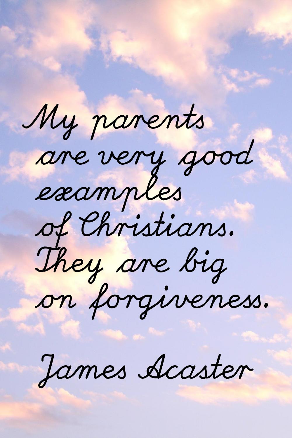 My parents are very good examples of Christians. They are big on forgiveness.