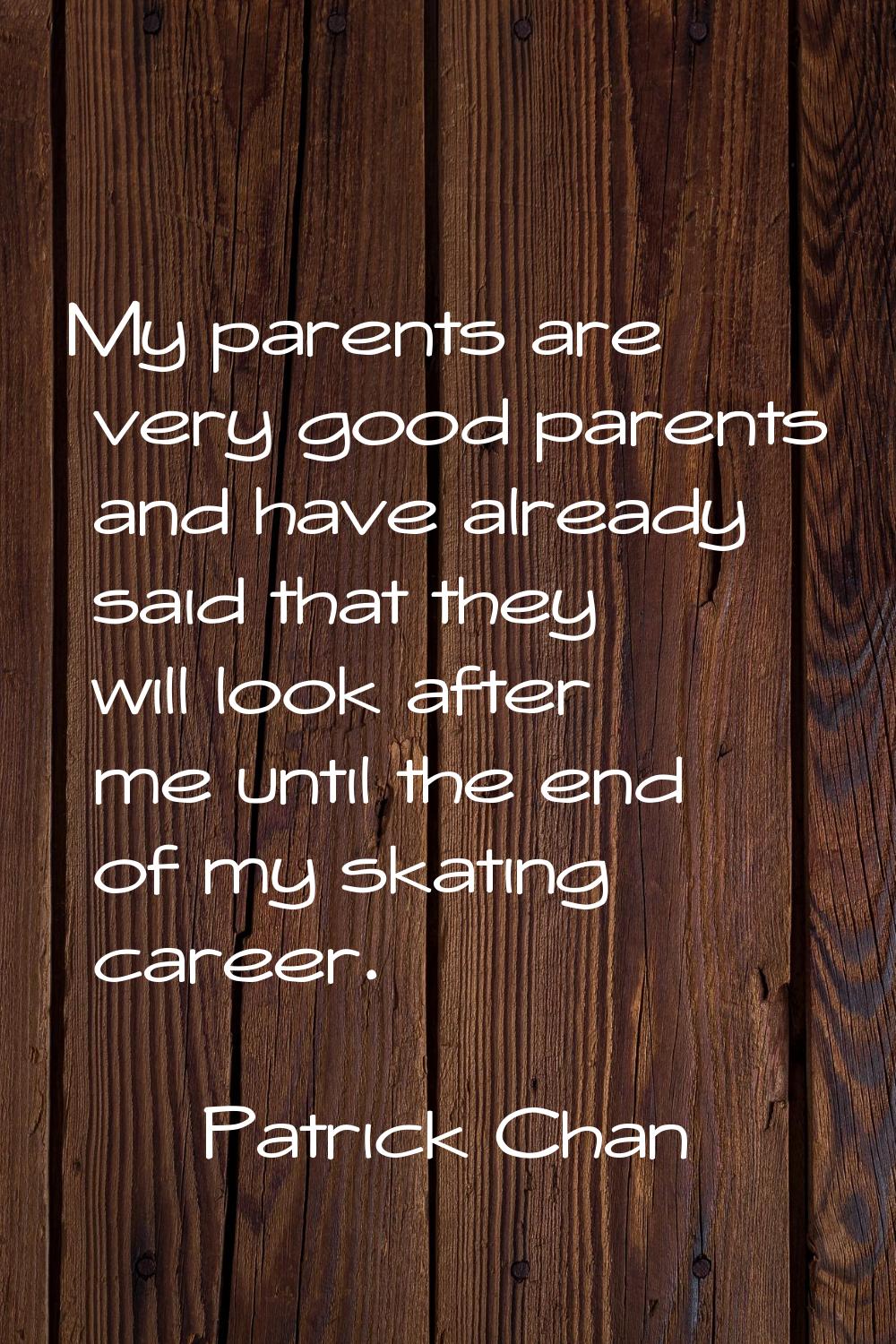 My parents are very good parents and have already said that they will look after me until the end o