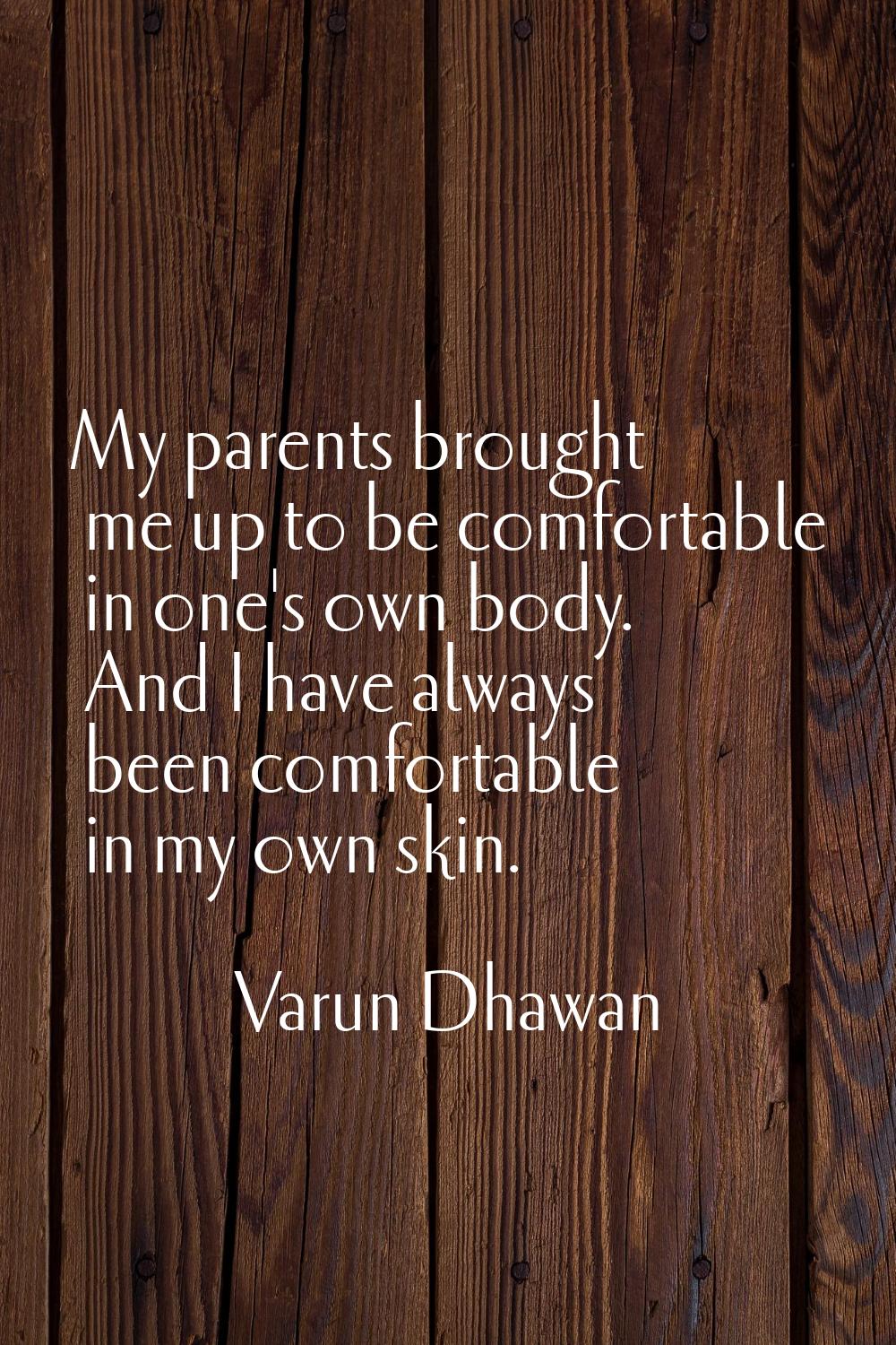 My parents brought me up to be comfortable in one's own body. And I have always been comfortable in