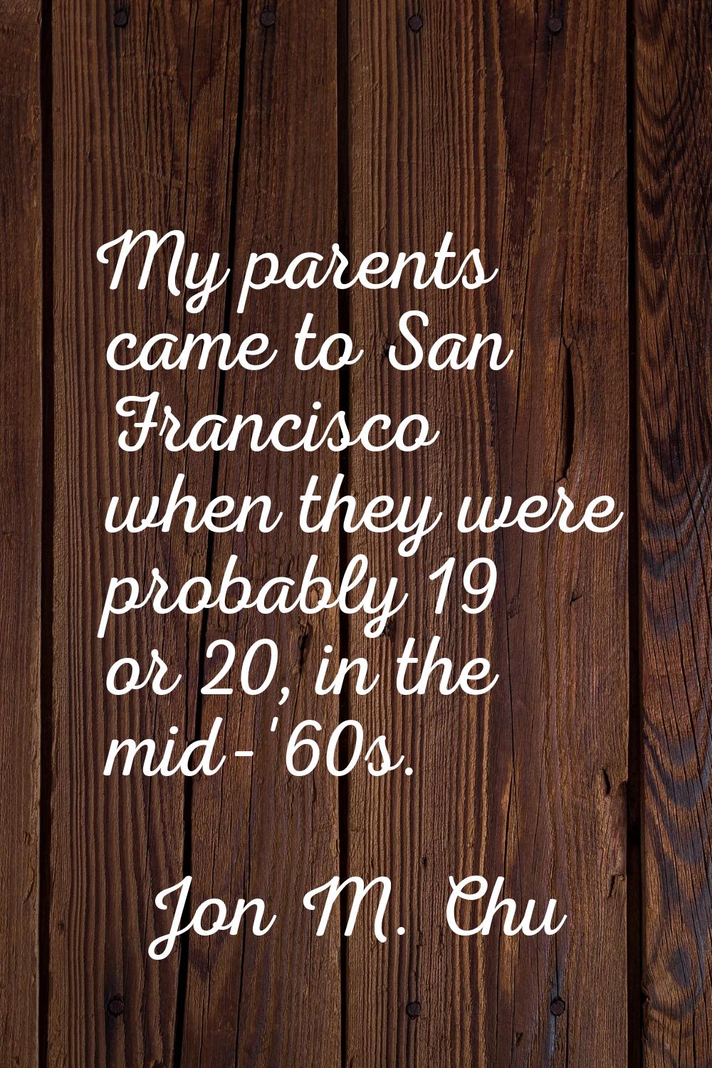 My parents came to San Francisco when they were probably 19 or 20, in the mid-'60s.