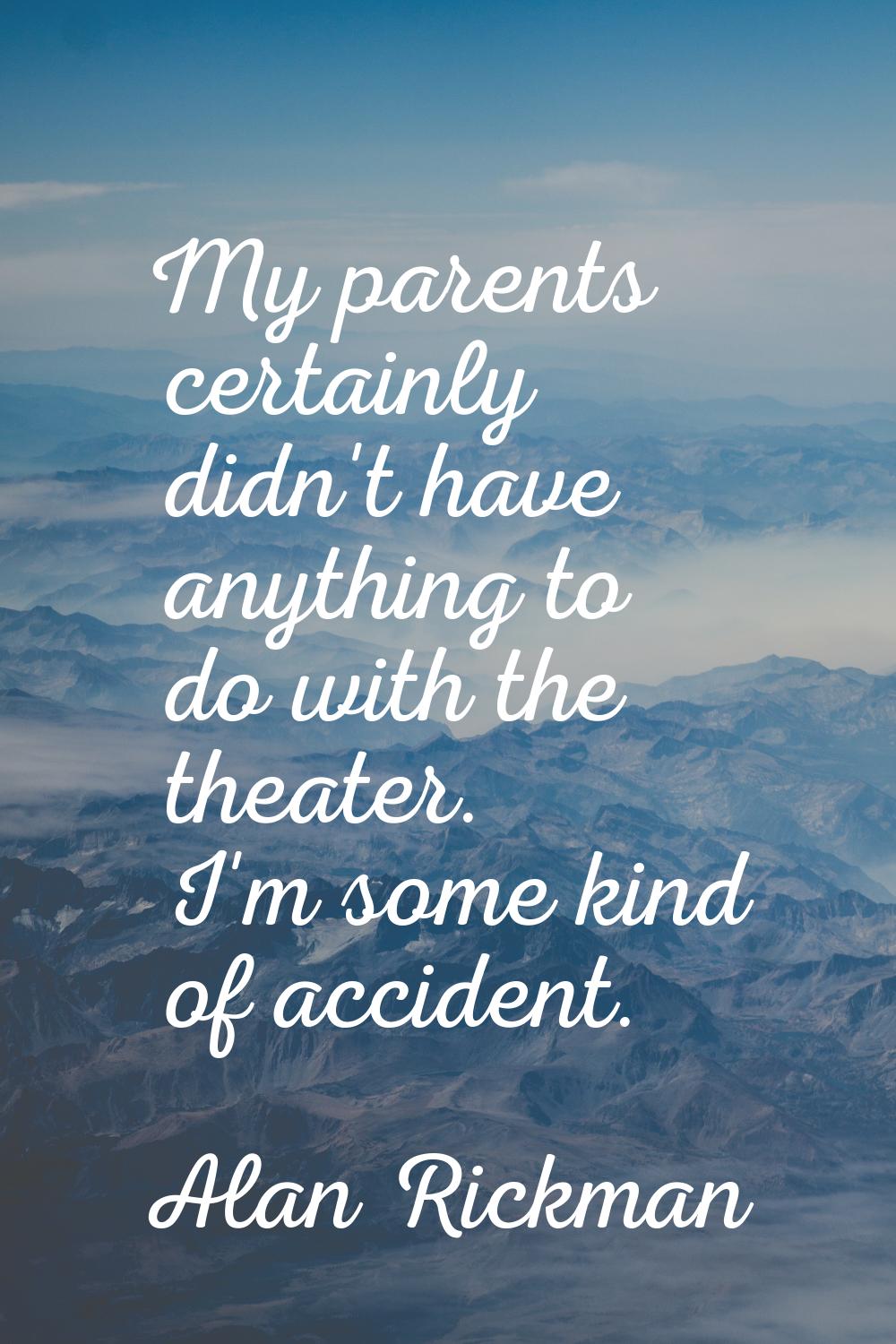 My parents certainly didn't have anything to do with the theater. I'm some kind of accident.