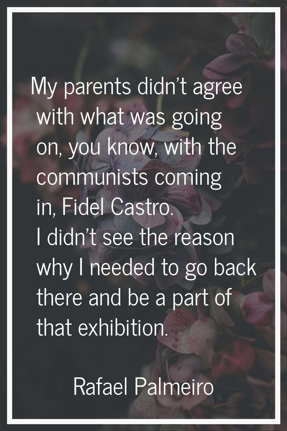 My parents didn't agree with what was going on, you know, with the communists coming in, Fidel Cast