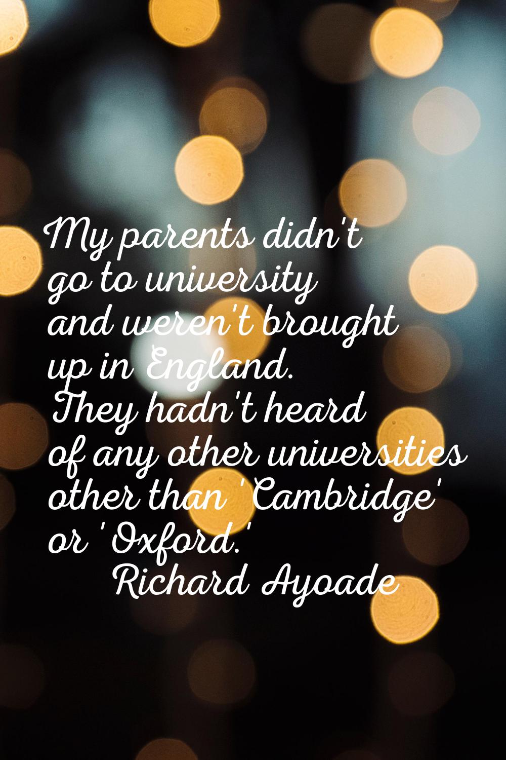 My parents didn't go to university and weren't brought up in England. They hadn't heard of any othe
