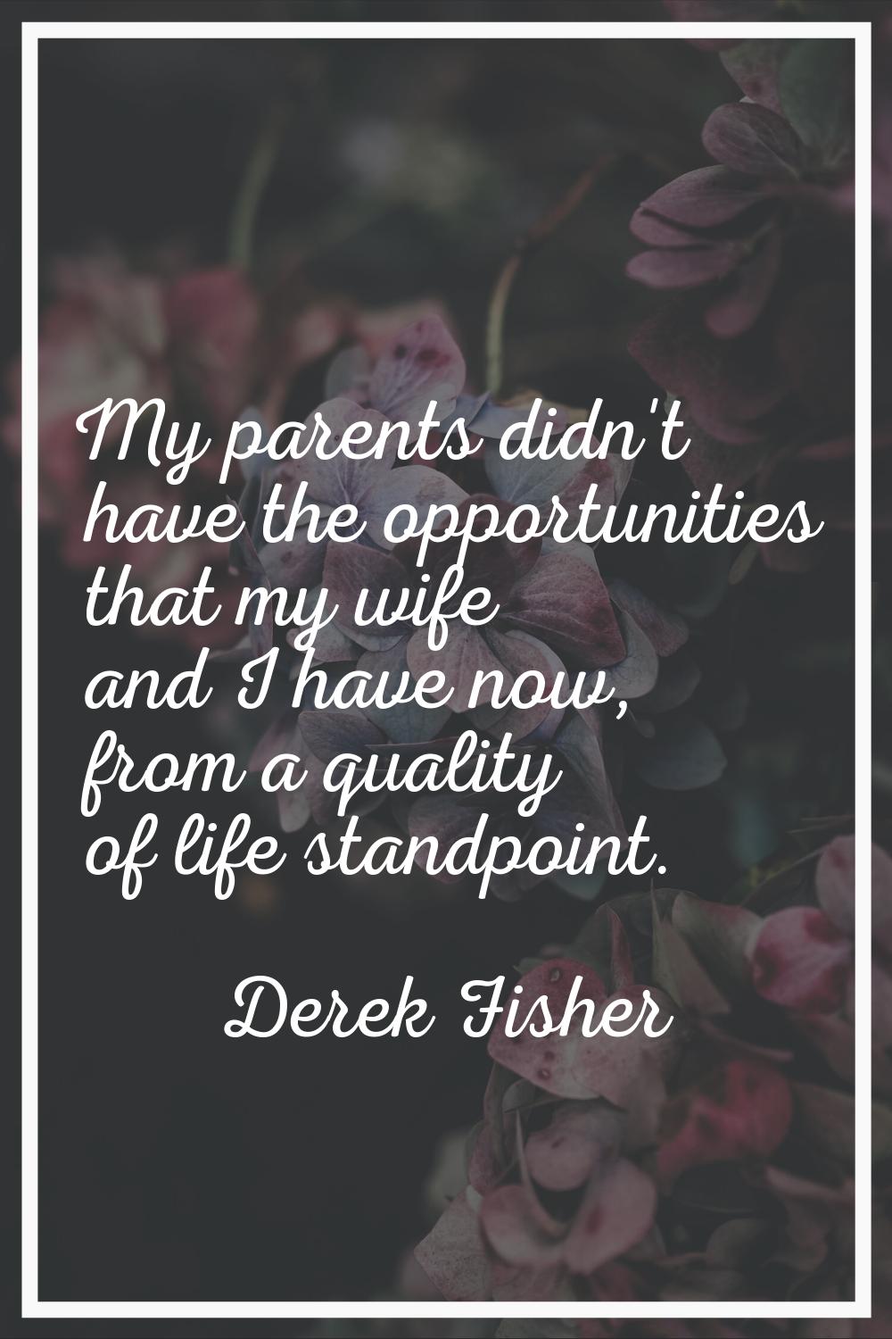 My parents didn't have the opportunities that my wife and I have now, from a quality of life standp