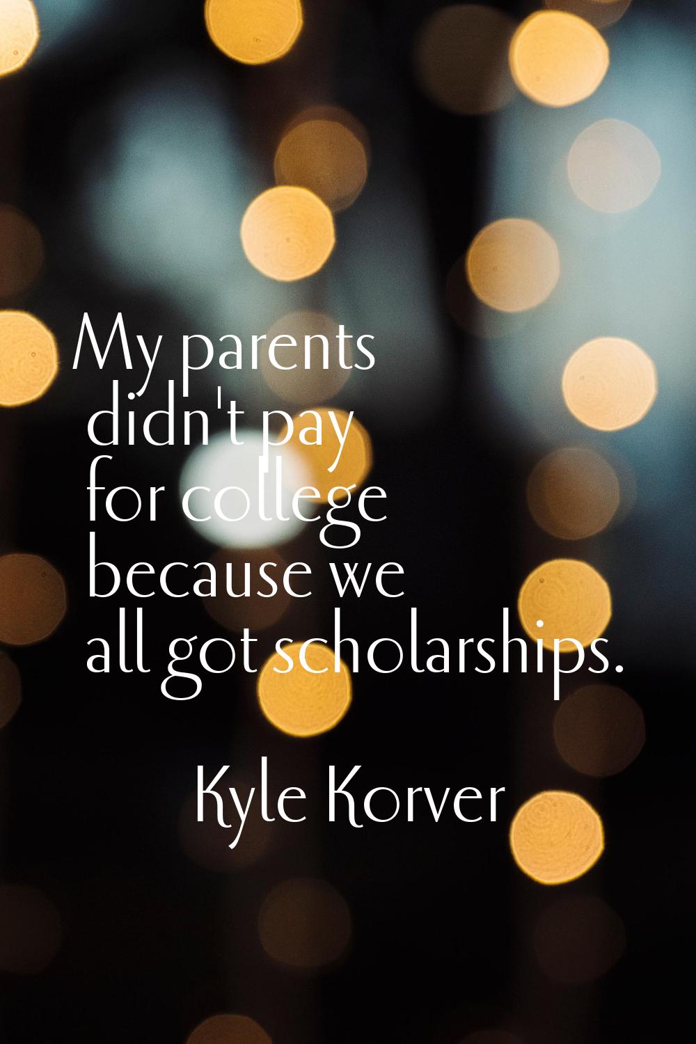 My parents didn't pay for college because we all got scholarships.