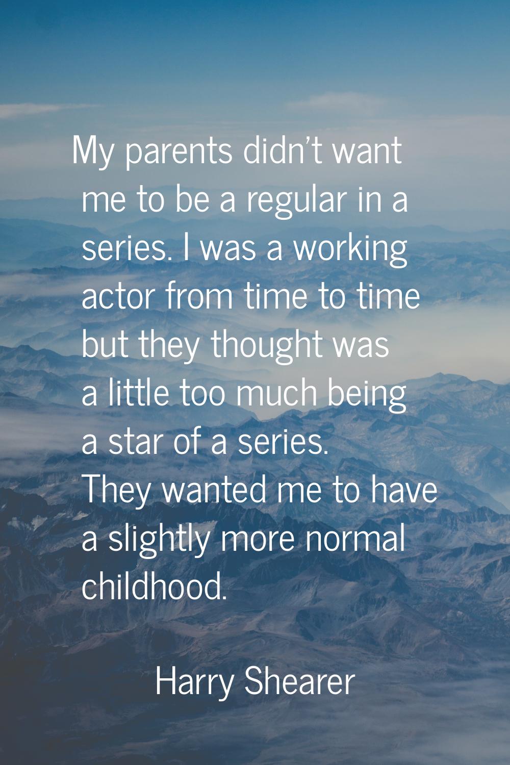 My parents didn't want me to be a regular in a series. I was a working actor from time to time but 