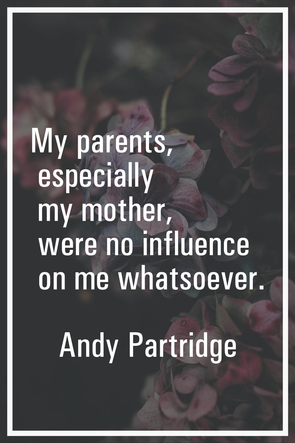 My parents, especially my mother, were no influence on me whatsoever.