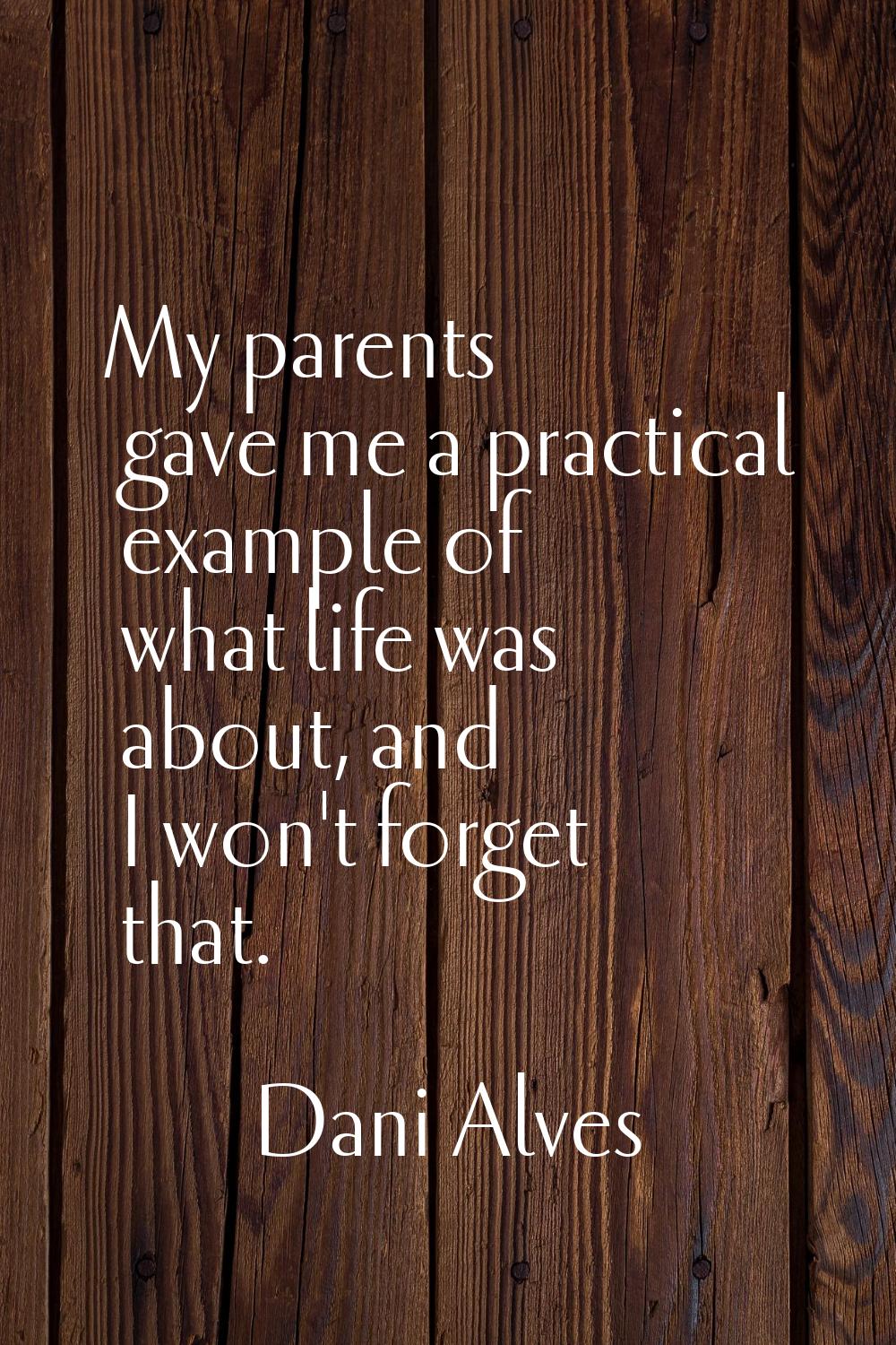 My parents gave me a practical example of what life was about, and I won't forget that.