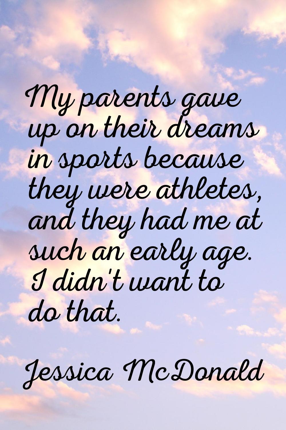 My parents gave up on their dreams in sports because they were athletes, and they had me at such an