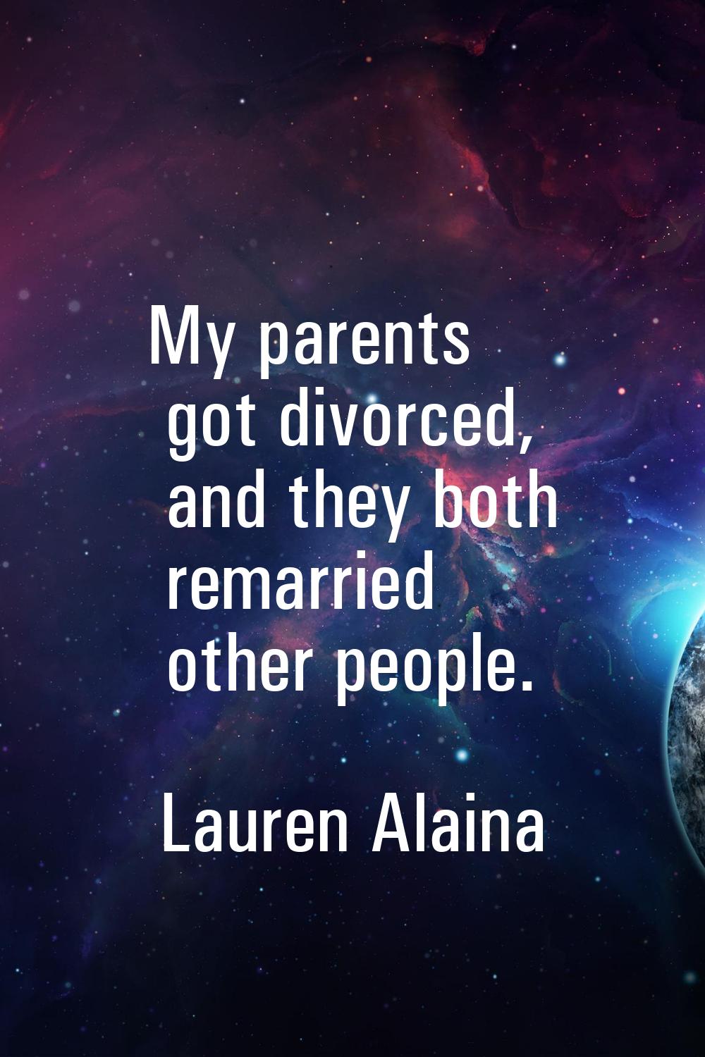 My parents got divorced, and they both remarried other people.
