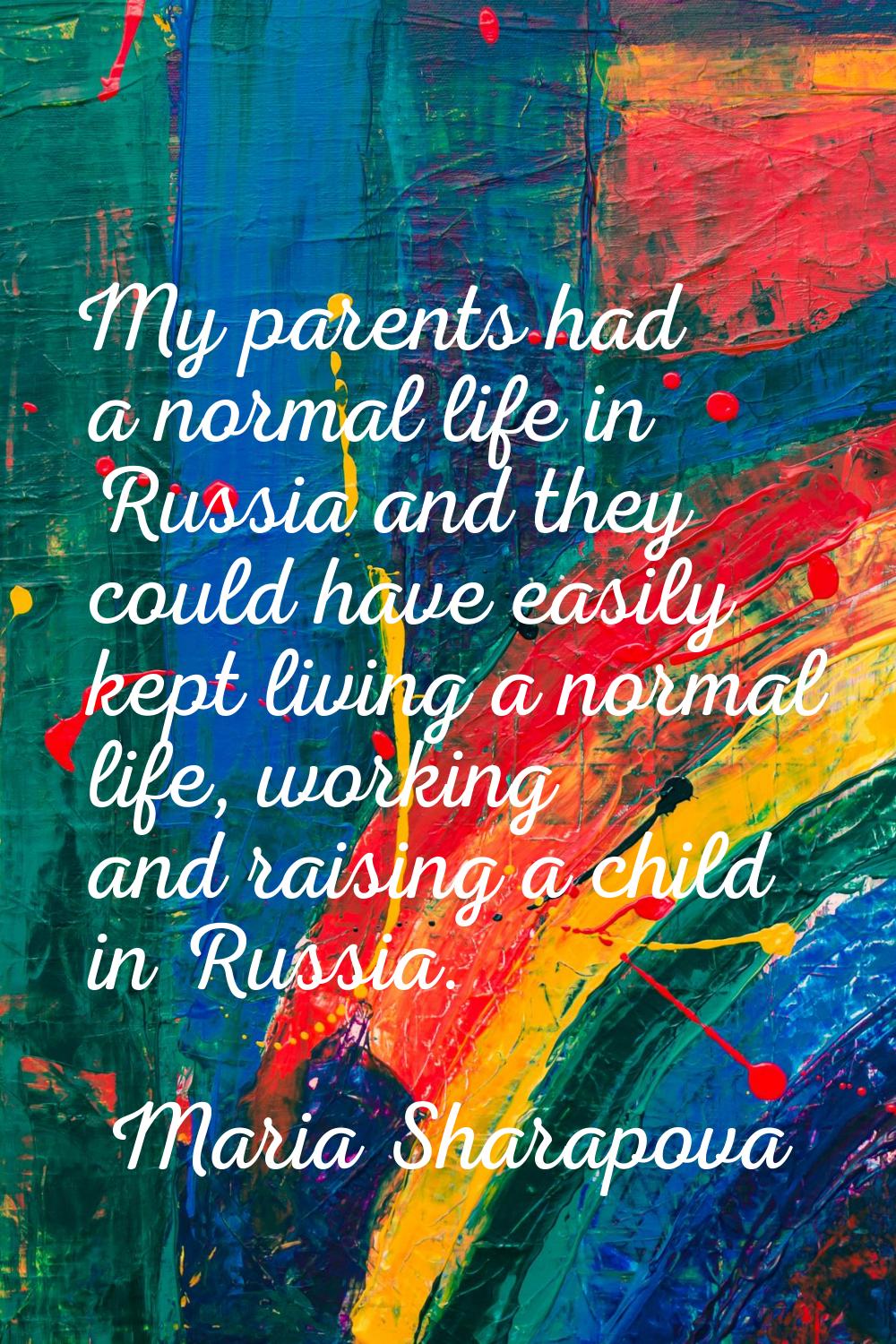 My parents had a normal life in Russia and they could have easily kept living a normal life, workin
