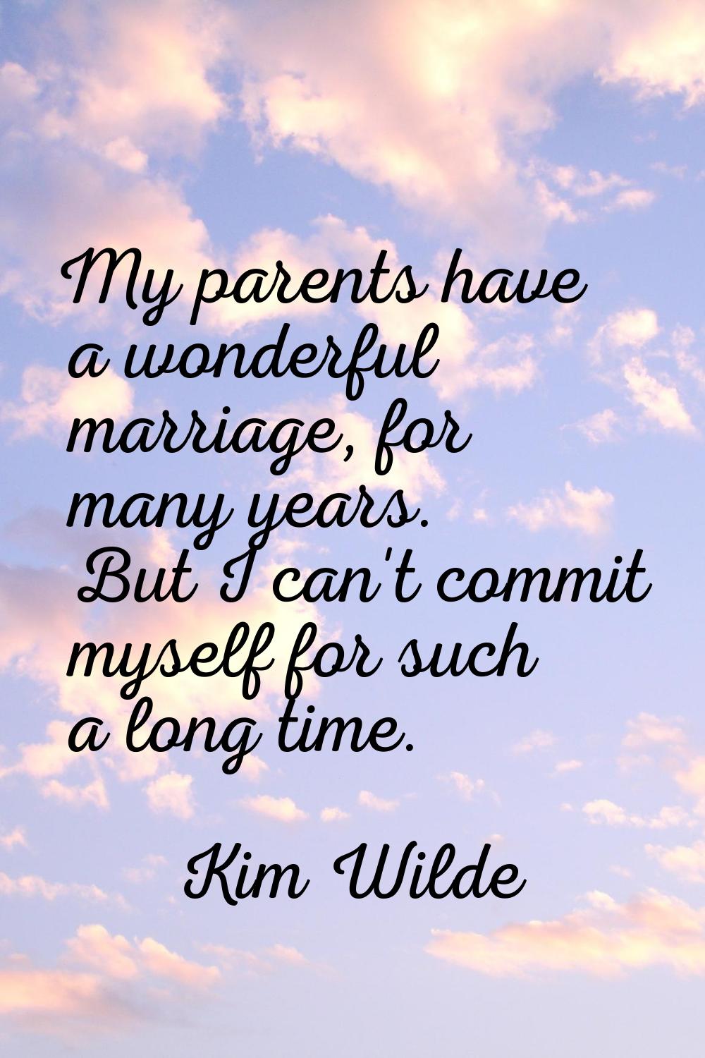 My parents have a wonderful marriage, for many years. But I can't commit myself for such a long tim