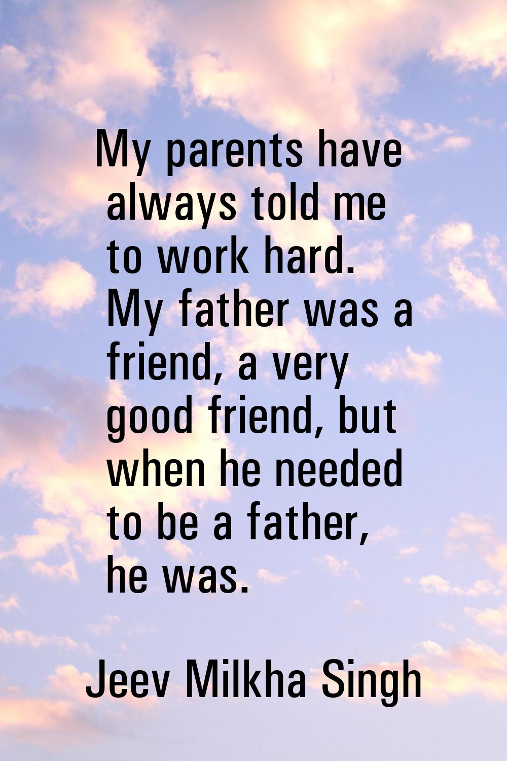 My parents have always told me to work hard. My father was a friend, a very good friend, but when h