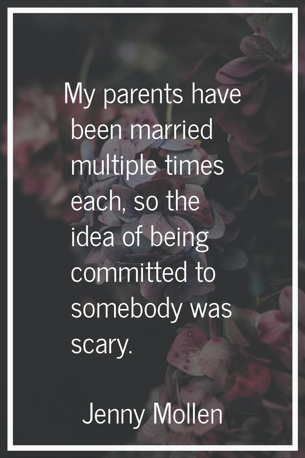 My parents have been married multiple times each, so the idea of being committed to somebody was sc