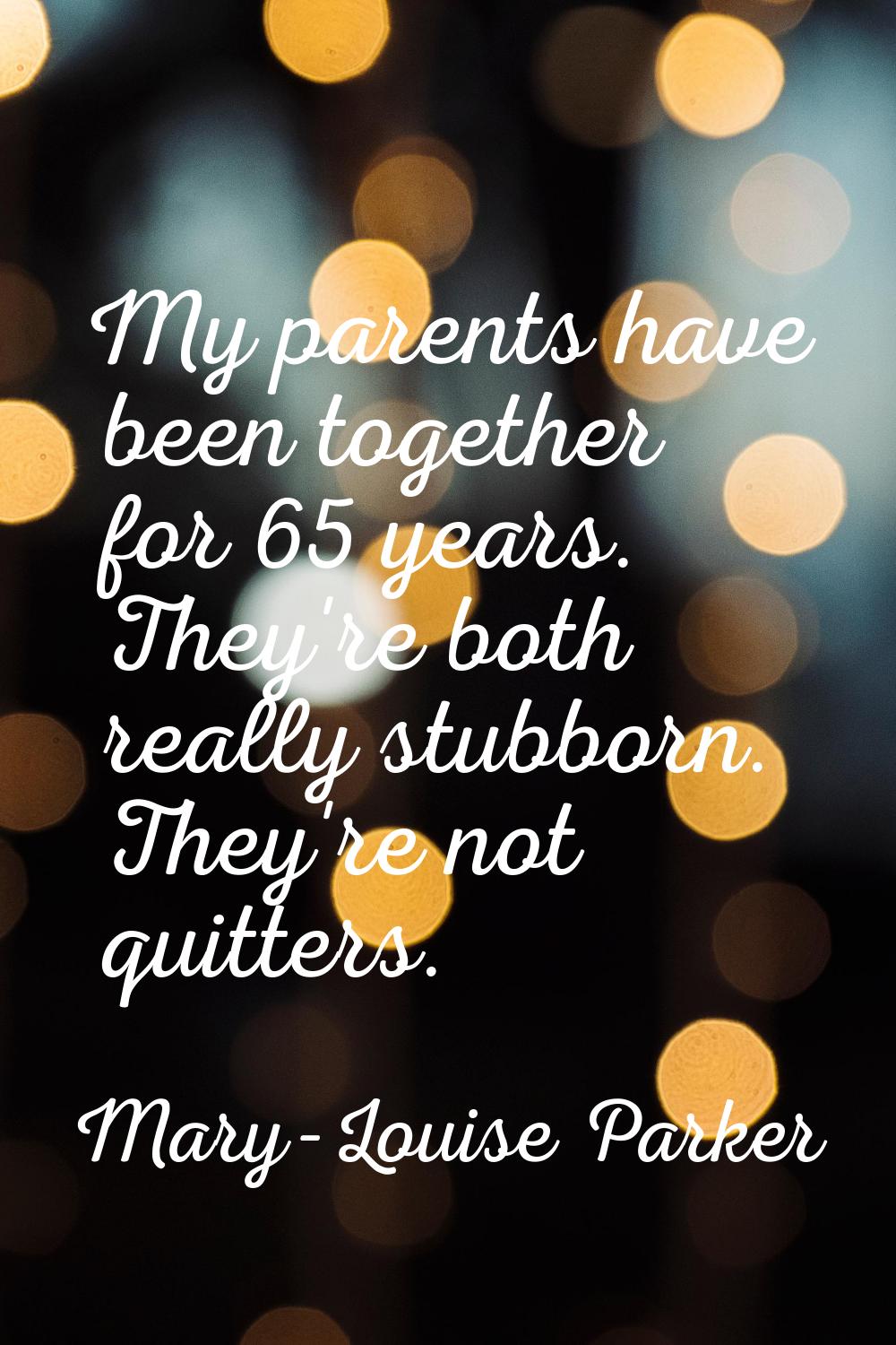 My parents have been together for 65 years. They're both really stubborn. They're not quitters.