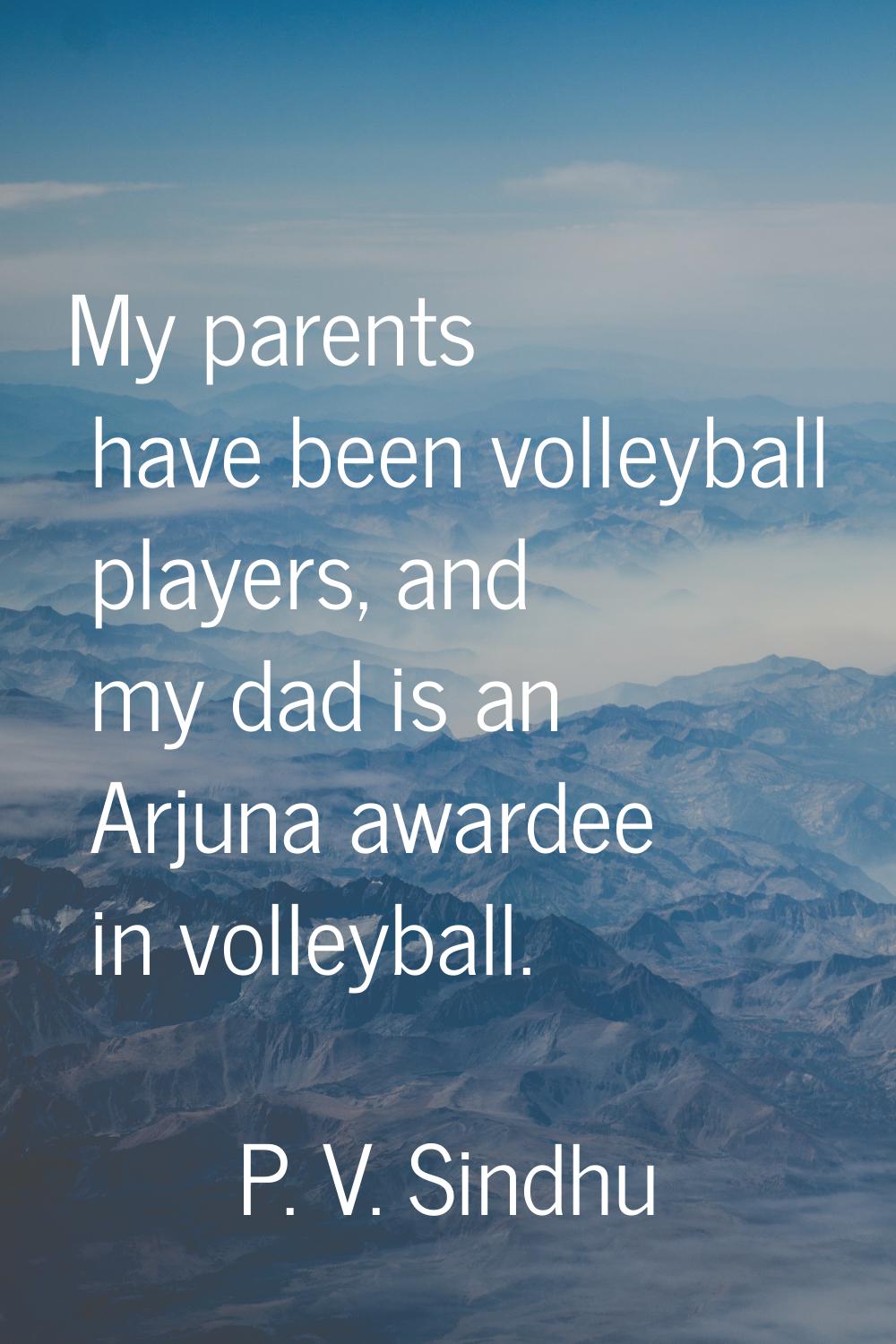 My parents have been volleyball players, and my dad is an Arjuna awardee in volleyball.
