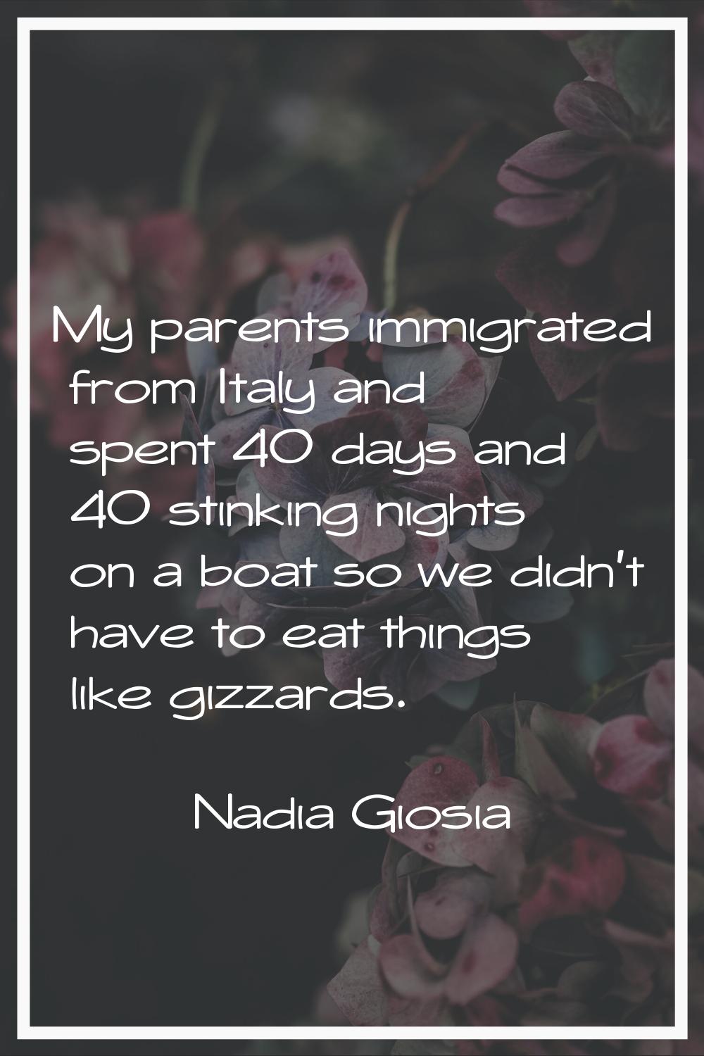 My parents immigrated from Italy and spent 40 days and 40 stinking nights on a boat so we didn't ha