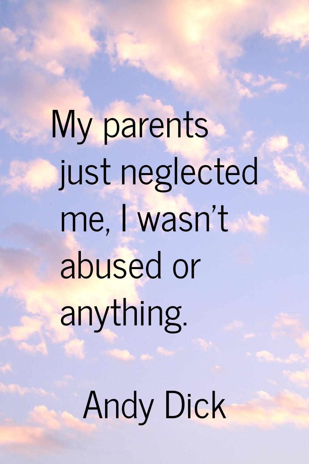 My parents just neglected me, I wasn't abused or anything.