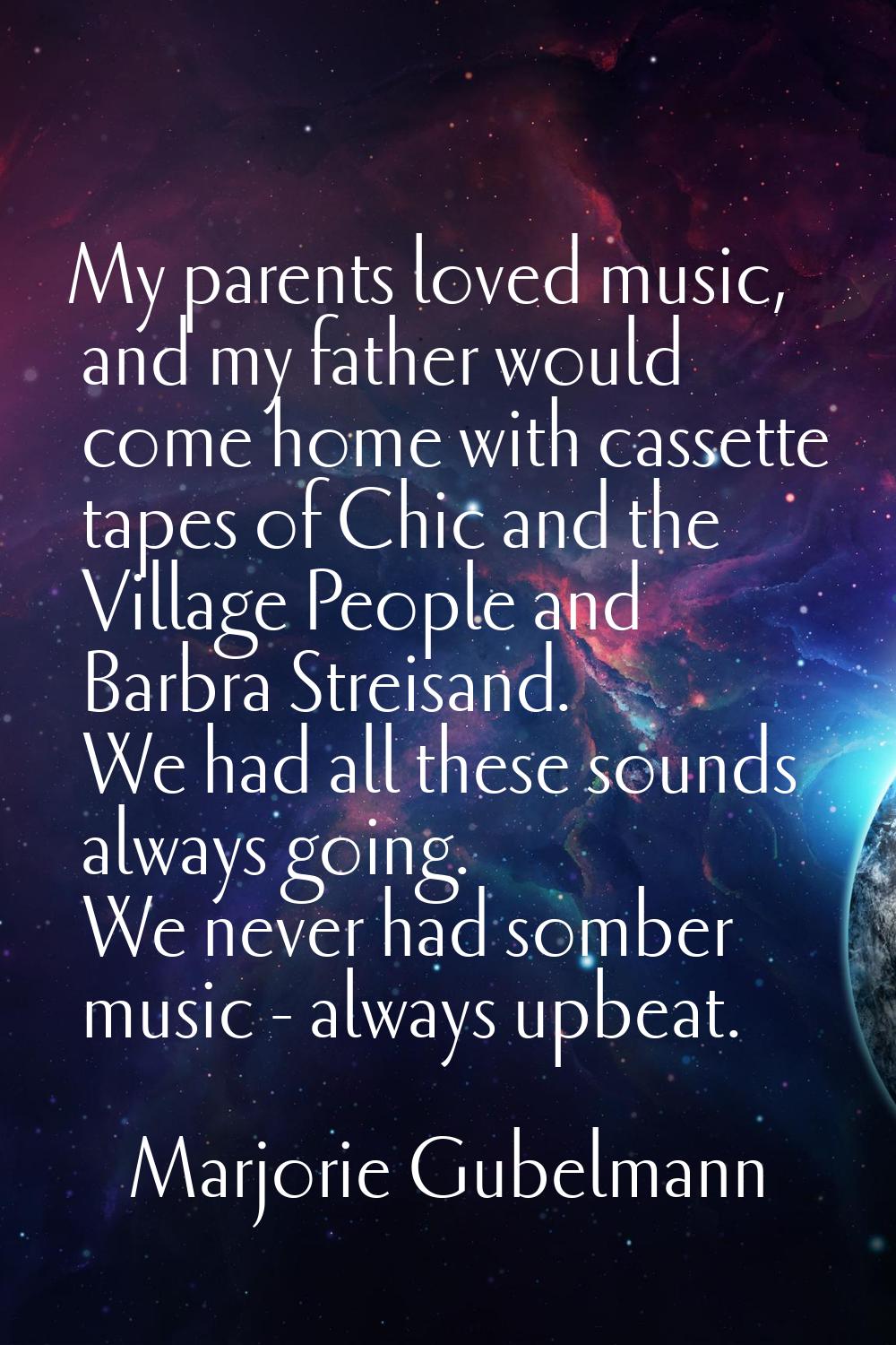 My parents loved music, and my father would come home with cassette tapes of Chic and the Village P