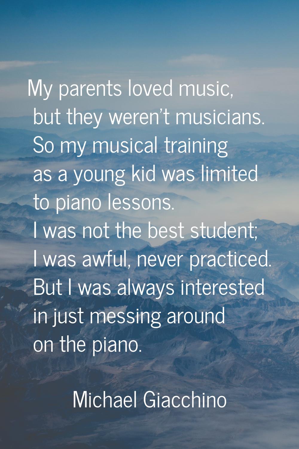My parents loved music, but they weren't musicians. So my musical training as a young kid was limit