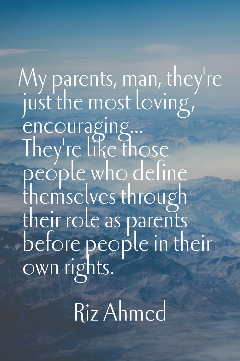 My parents, man, they're just the most loving, encouraging... They're like those people who define 
