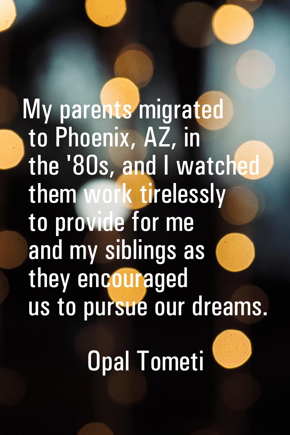 My parents migrated to Phoenix, AZ, in the '80s, and I watched them work tirelessly to provide for 