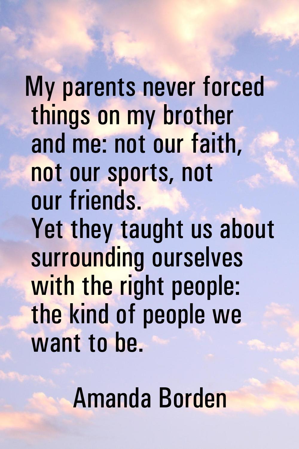 My parents never forced things on my brother and me: not our faith, not our sports, not our friends