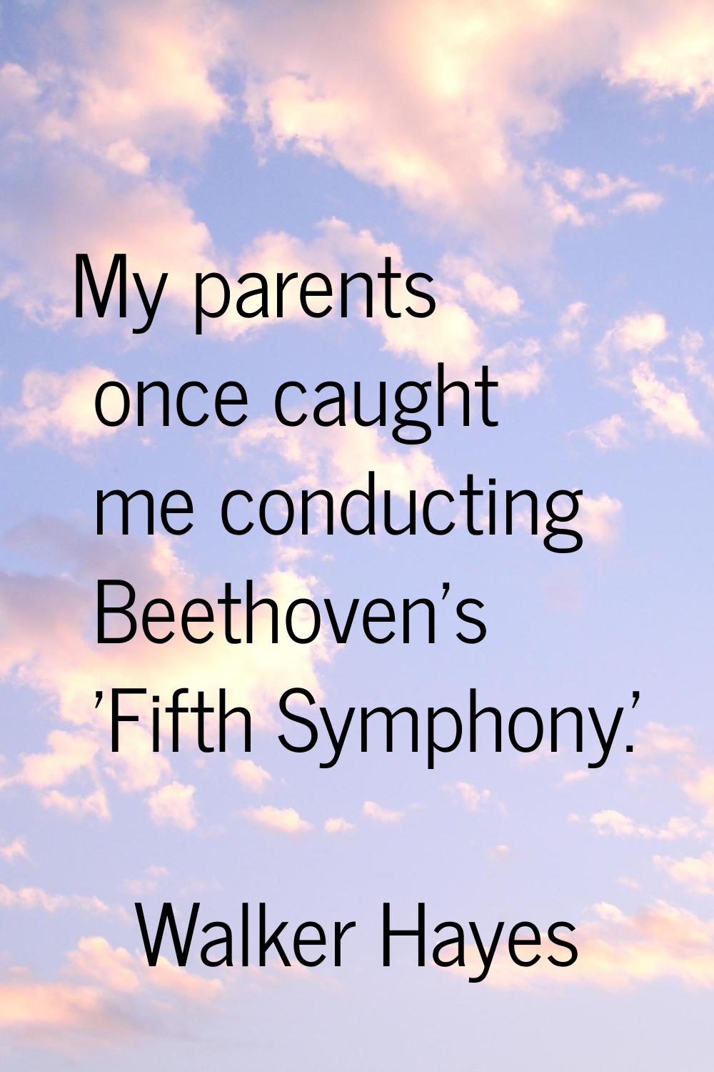 My parents once caught me conducting Beethoven's 'Fifth Symphony.'