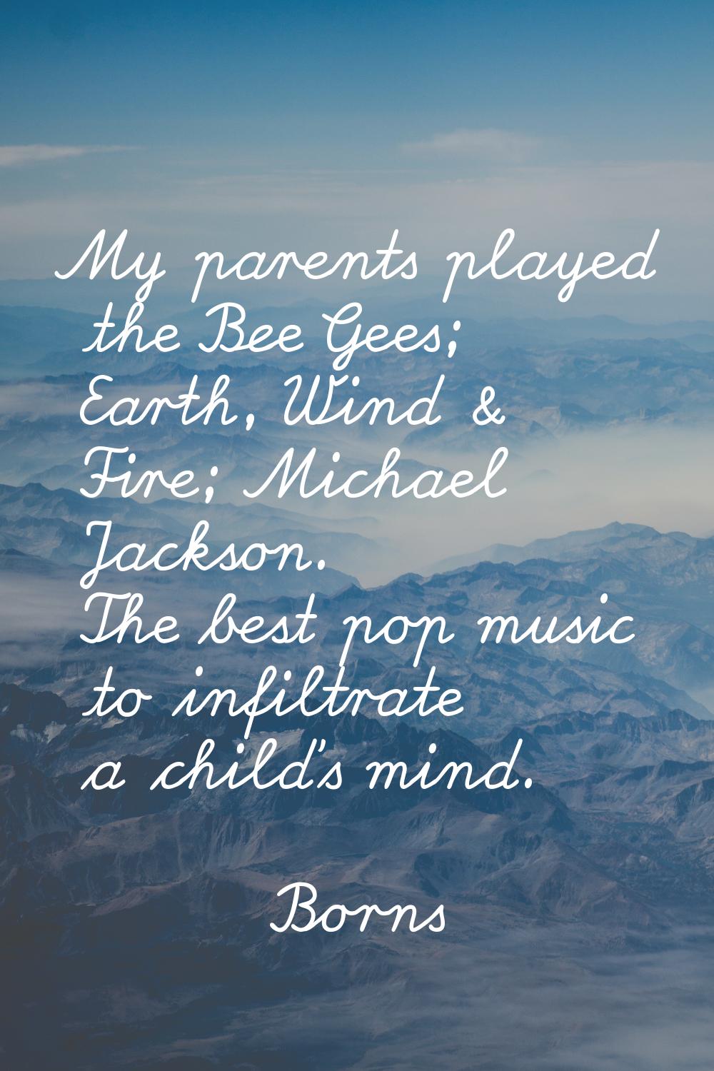 My parents played the Bee Gees; Earth, Wind & Fire; Michael Jackson. The best pop music to infiltra