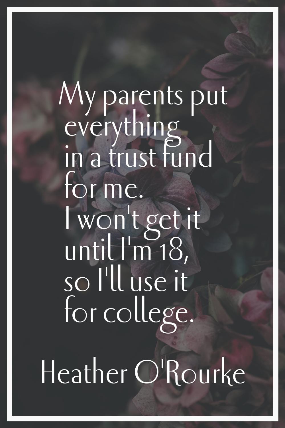 My parents put everything in a trust fund for me. I won't get it until I'm 18, so I'll use it for c