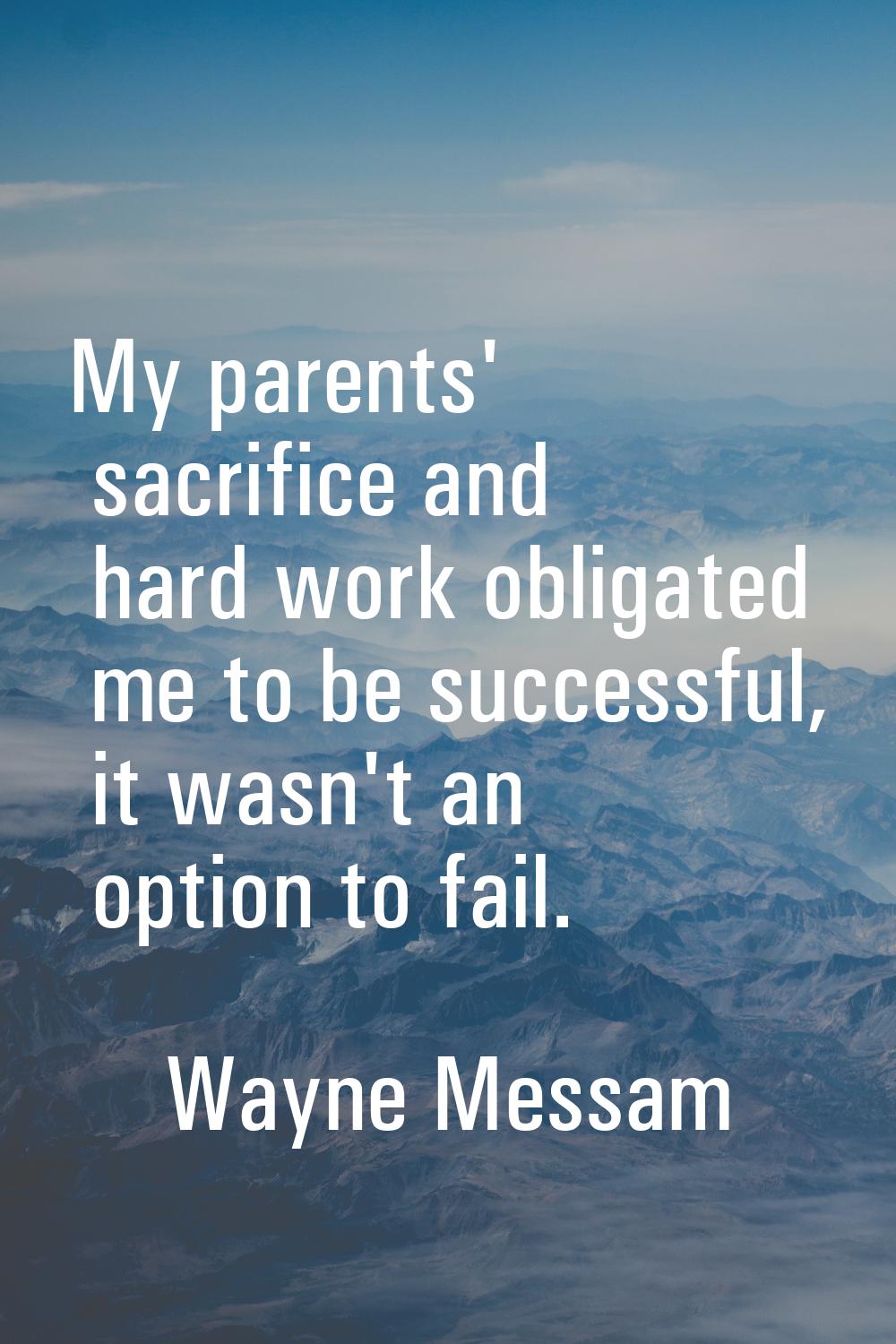 My parents' sacrifice and hard work obligated me to be successful, it wasn't an option to fail.