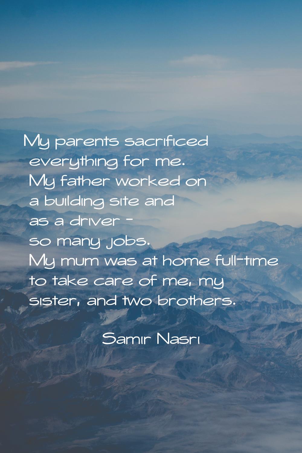 My parents sacrificed everything for me. My father worked on a building site and as a driver - so m