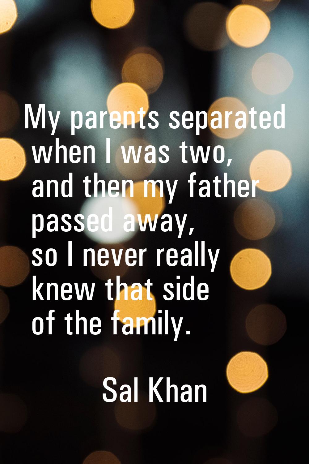 My parents separated when I was two, and then my father passed away, so I never really knew that si