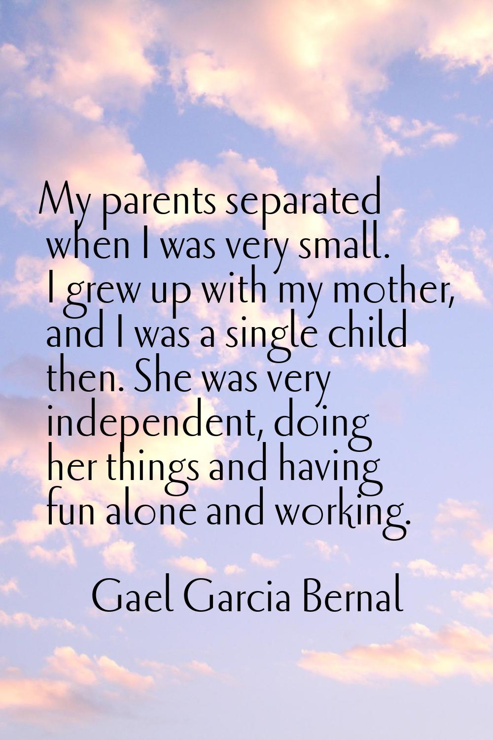 My parents separated when I was very small. I grew up with my mother, and I was a single child then