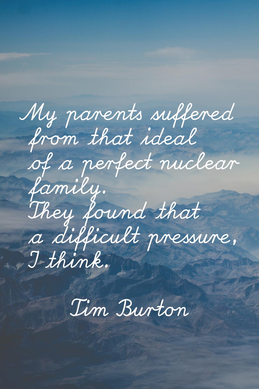 My parents suffered from that ideal of a perfect nuclear family. They found that a difficult pressu