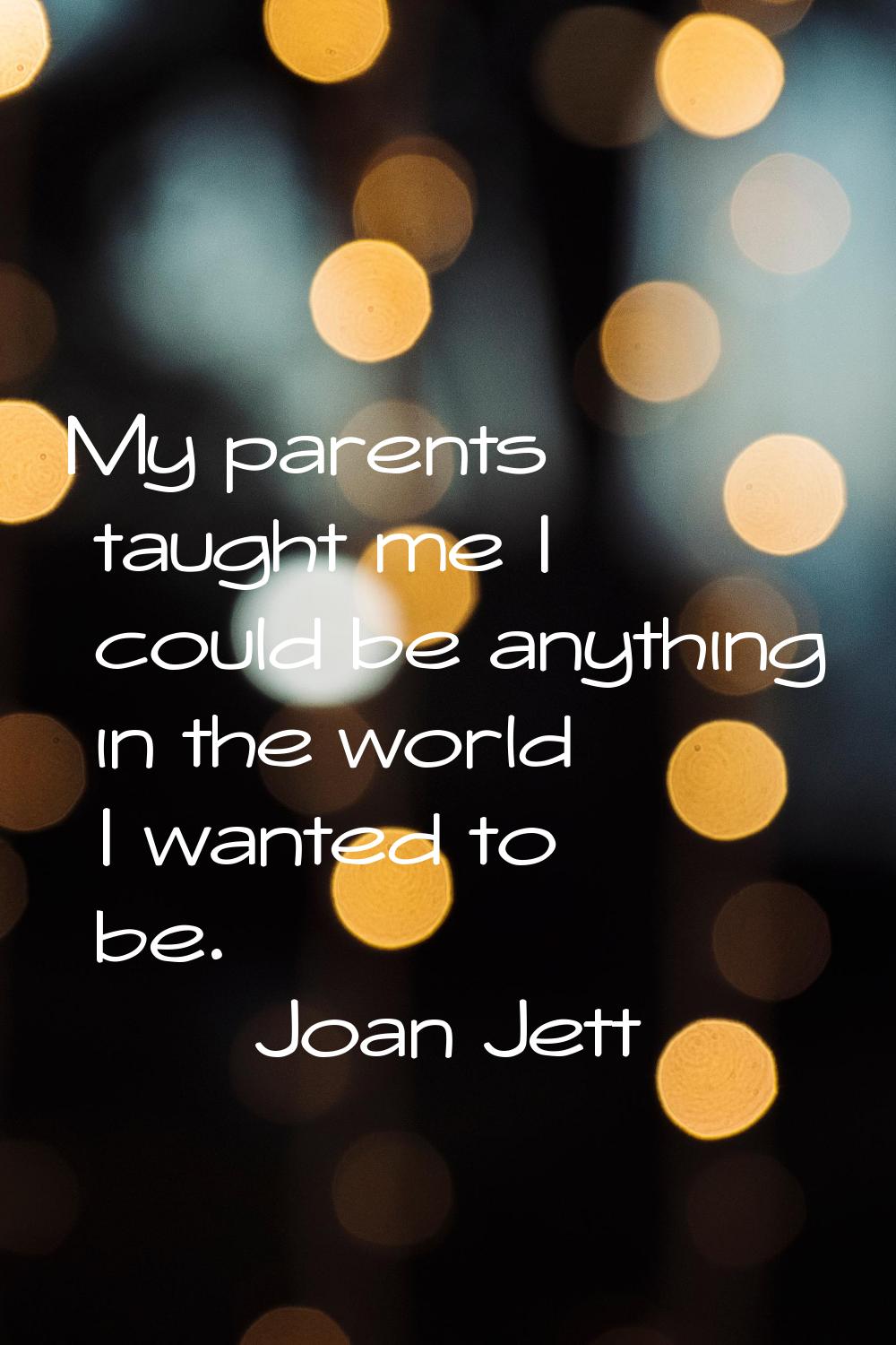 My parents taught me I could be anything in the world I wanted to be.